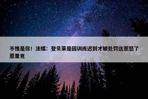 不愧是你！法媒：登贝莱是因训练迟到才被处罚这惹怒了恩里克