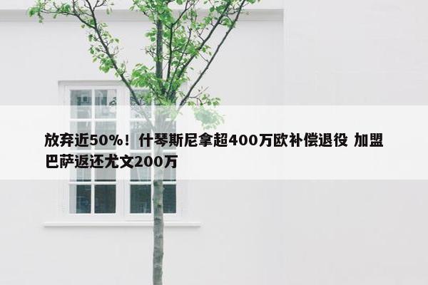 放弃近50%！什琴斯尼拿超400万欧补偿退役 加盟巴萨返还尤文200万