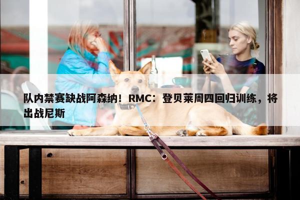 队内禁赛缺战阿森纳！RMC：登贝莱周四回归训练，将出战尼斯