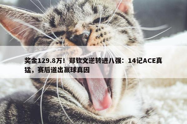 奖金129.8万！郑钦文逆转进八强：14记ACE真猛，赛后道出赢球真因