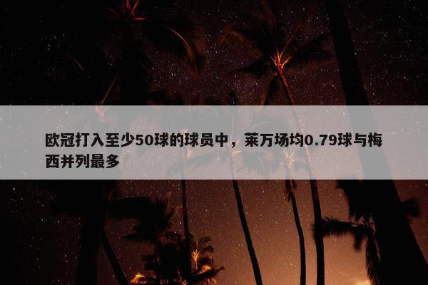 欧冠打入至少50球的球员中，莱万场均0.79球与梅西并列最多