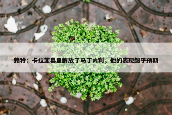 赖特：卡拉菲奥里解放了马丁内利，他的表现超乎预期