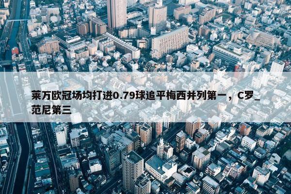 莱万欧冠场均打进0.79球追平梅西并列第一，C罗_范尼第三