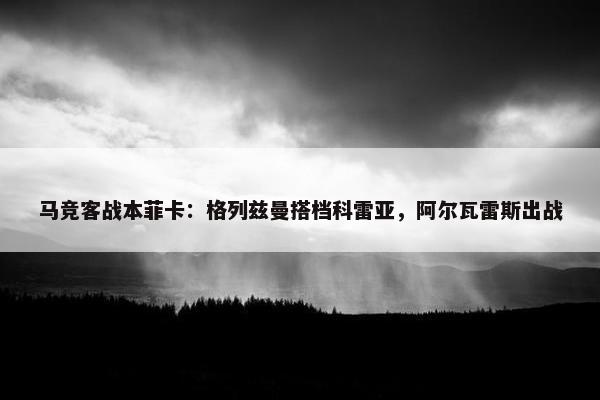 马竞客战本菲卡：格列兹曼搭档科雷亚，阿尔瓦雷斯出战