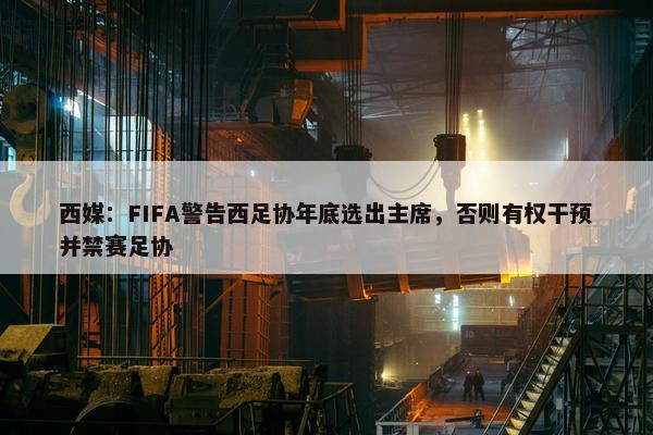 西媒：FIFA警告西足协年底选出主席，否则有权干预并禁赛足协