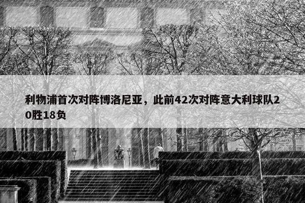 利物浦首次对阵博洛尼亚，此前42次对阵意大利球队20胜18负