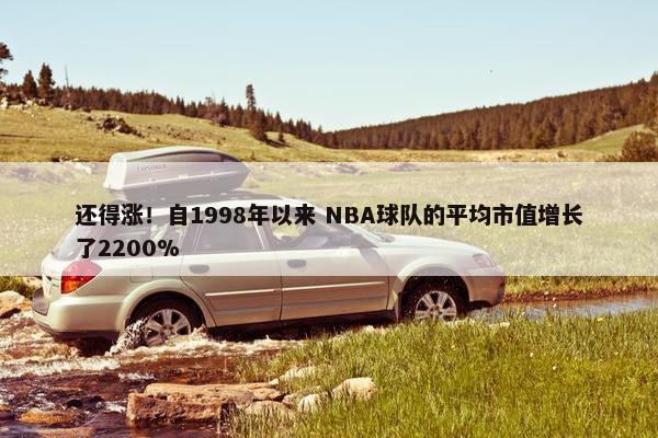 还得涨！自1998年以来 NBA球队的平均市值增长了2200%