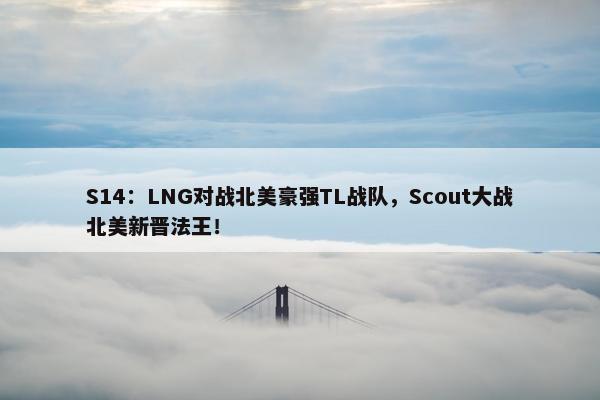 S14：LNG对战北美豪强TL战队，Scout大战北美新晋法王！