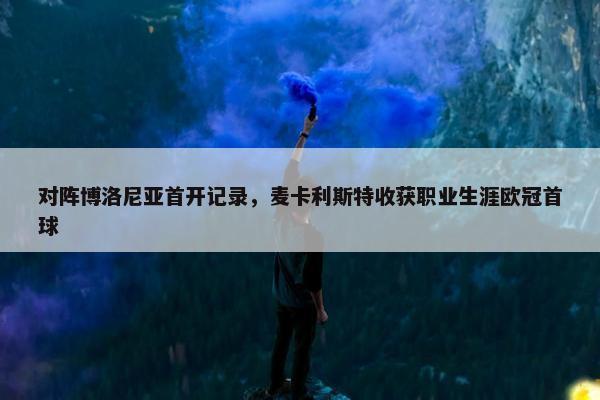 对阵博洛尼亚首开记录，麦卡利斯特收获职业生涯欧冠首球