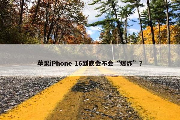 苹果iPhone 16到底会不会“爆炸”？