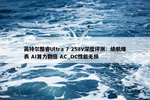 英特尔酷睿Ultra 7 258V深度评测：续航爆表 AI算力翻倍 AC_DC性能无损