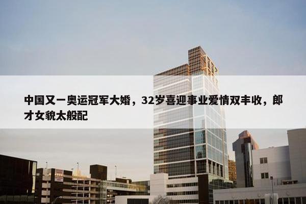 中国又一奥运冠军大婚，32岁喜迎事业爱情双丰收，郎才女貌太般配