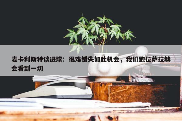 麦卡利斯特谈进球：很难错失如此机会，我们跑位萨拉赫会看到一切