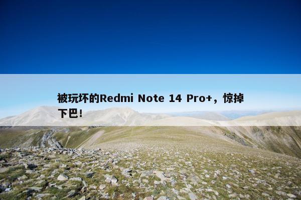 被玩坏的Redmi Note 14 Pro+，惊掉下巴！