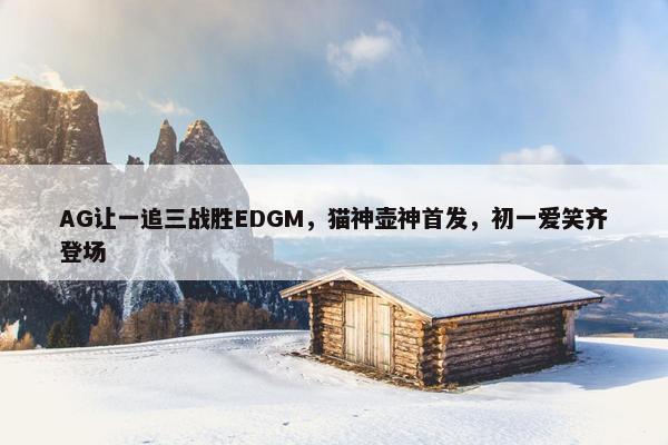 AG让一追三战胜EDGM，猫神壶神首发，初一爱笑齐登场