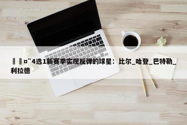 🤨4选1新赛季实现反弹的球星：比尔_哈登_巴特勒_利拉德