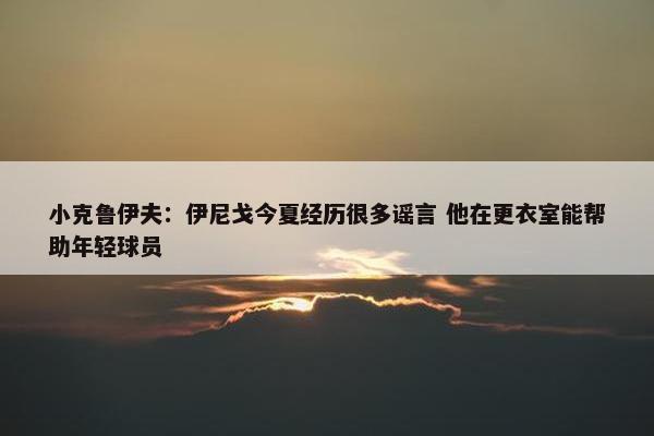 小克鲁伊夫：伊尼戈今夏经历很多谣言 他在更衣室能帮助年轻球员