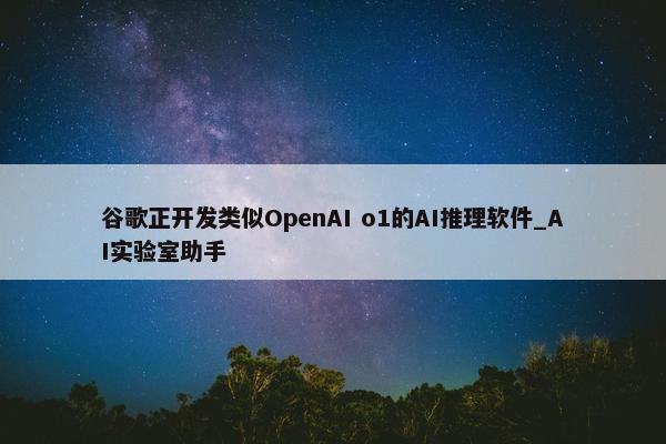 谷歌正开发类似OpenAI o1的AI推理软件_AI实验室助手