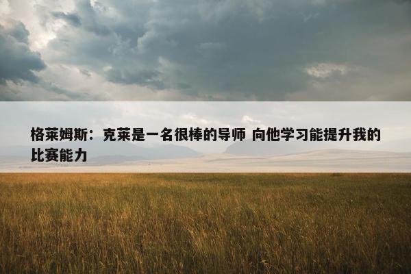 格莱姆斯：克莱是一名很棒的导师 向他学习能提升我的比赛能力