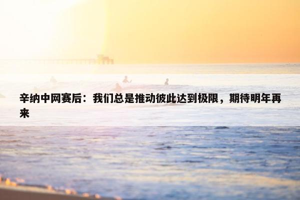 辛纳中网赛后：我们总是推动彼此达到极限，期待明年再来