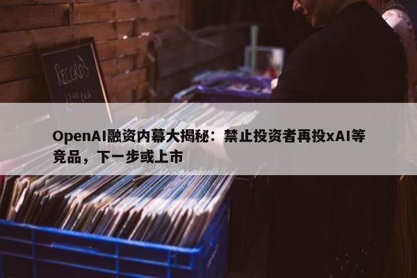 OpenAI融资内幕大揭秘：禁止投资者再投xAI等竞品，下一步或上市