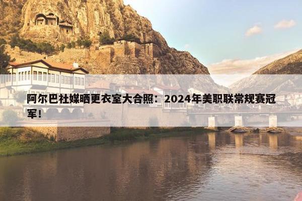 阿尔巴社媒晒更衣室大合照：2024年美职联常规赛冠军！