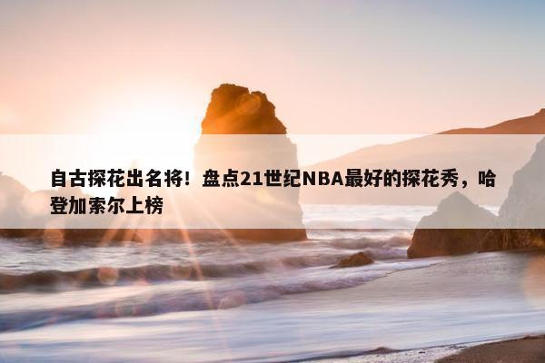 自古探花出名将！盘点21世纪NBA最好的探花秀，哈登加索尔上榜