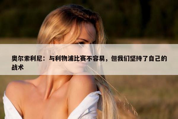 奥尔索利尼：与利物浦比赛不容易，但我们坚持了自己的战术