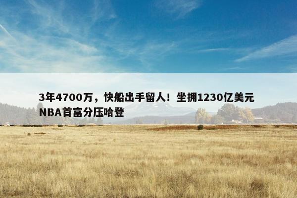 3年4700万，快船出手留人！坐拥1230亿美元 NBA首富分压哈登