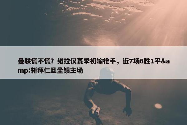 曼联慌不慌？维拉仅赛季初输枪手，近7场6胜1平&斩拜仁且坐镇主场