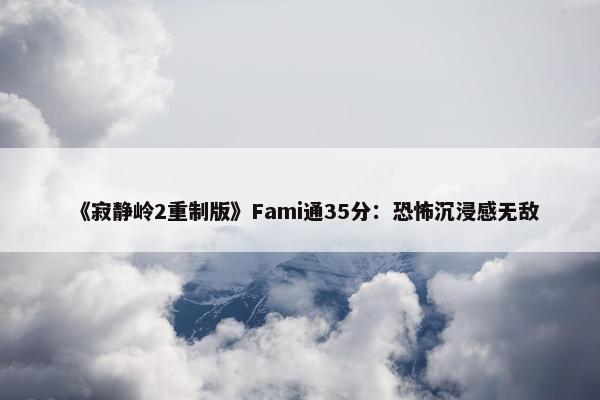 《寂静岭2重制版》Fami通35分：恐怖沉浸感无敌