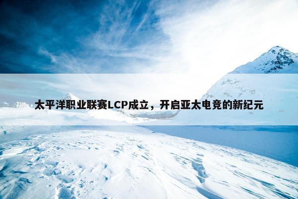 太平洋职业联赛LCP成立，开启亚太电竞的新纪元