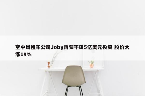 空中出租车公司Joby再获丰田5亿美元投资 股价大涨19%