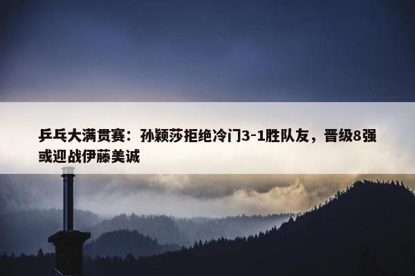 乒乓大满贯赛：孙颖莎拒绝冷门3-1胜队友，晋级8强或迎战伊藤美诚