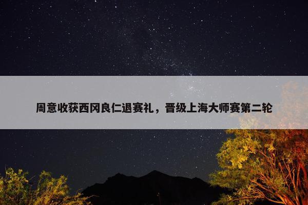 周意收获西冈良仁退赛礼，晋级上海大师赛第二轮