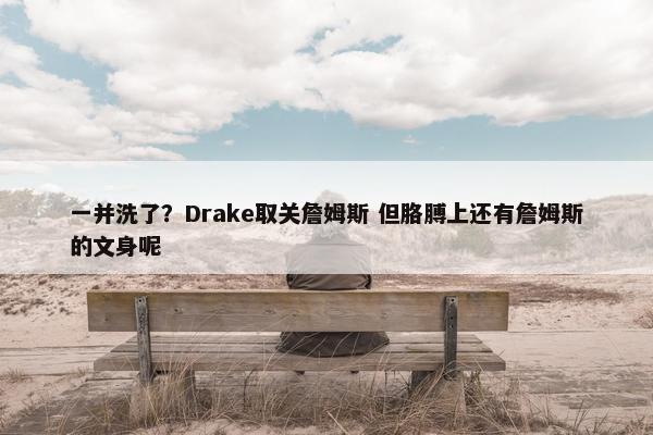 一并洗了？Drake取关詹姆斯 但胳膊上还有詹姆斯的文身呢