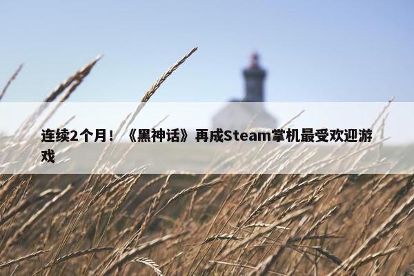 连续2个月！《黑神话》再成Steam掌机最受欢迎游戏