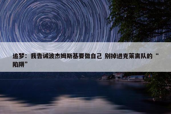 追梦：我告诫波杰姆斯基要做自己 别掉进克莱离队的“陷阱”