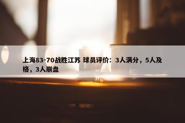 上海83-70战胜江苏 球员评价：3人满分，5人及格，3人崩盘