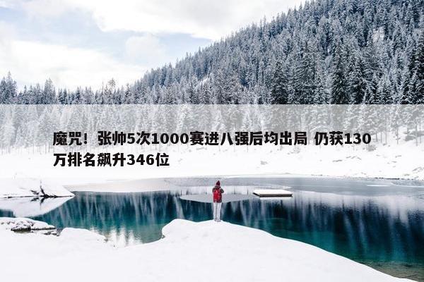 魔咒！张帅5次1000赛进八强后均出局 仍获130万排名飙升346位