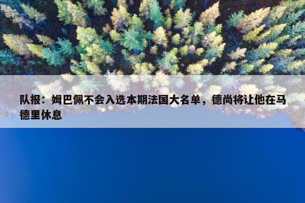 队报：姆巴佩不会入选本期法国大名单，德尚将让他在马德里休息