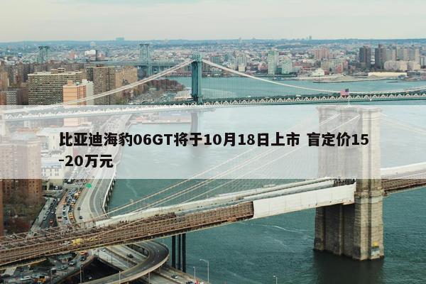 比亚迪海豹06GT将于10月18日上市 盲定价15-20万元