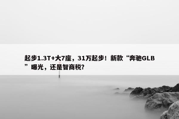 起步1.3T+大7座，31万起步！新款“奔驰GLB”曝光，还是智商税？