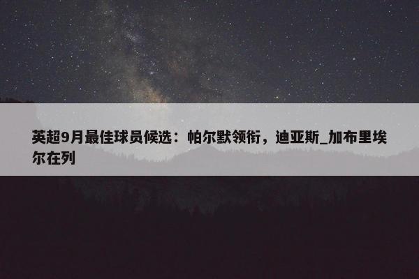 英超9月最佳球员候选：帕尔默领衔，迪亚斯_加布里埃尔在列