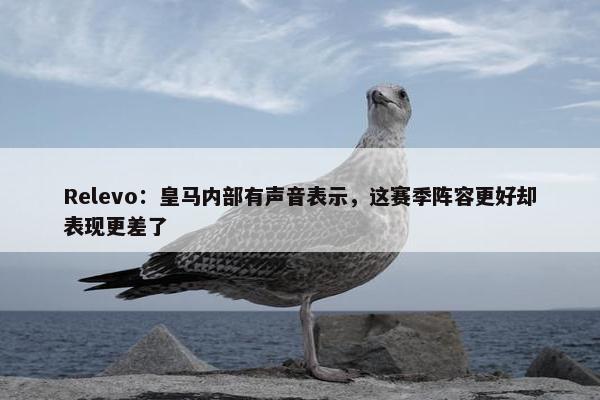 Relevo：皇马内部有声音表示，这赛季阵容更好却表现更差了