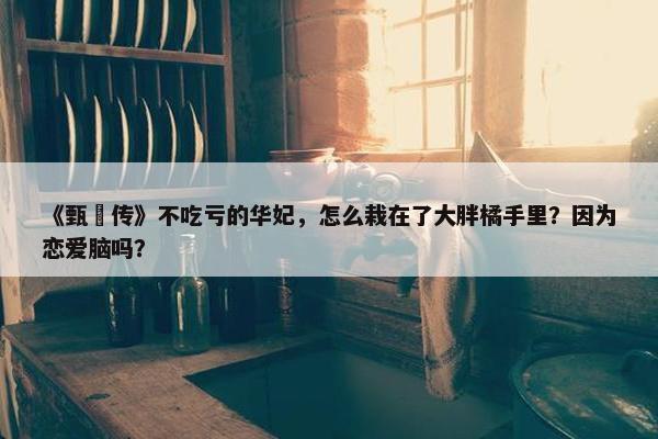 《甄嬛传》不吃亏的华妃，怎么栽在了大胖橘手里？因为恋爱脑吗？