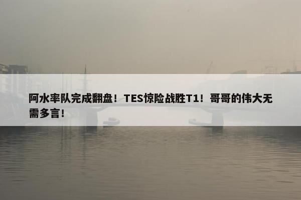 阿水率队完成翻盘！TES惊险战胜T1！哥哥的伟大无需多言！