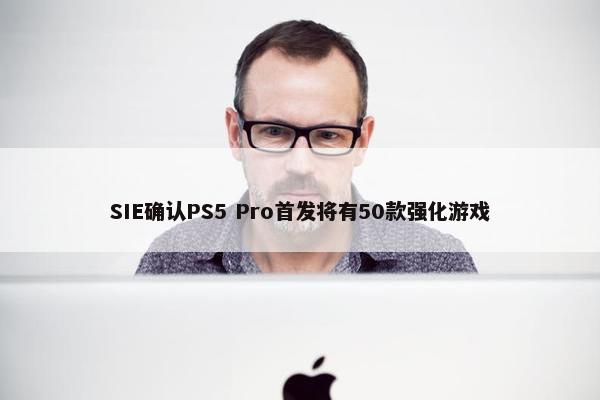 SIE确认PS5 Pro首发将有50款强化游戏