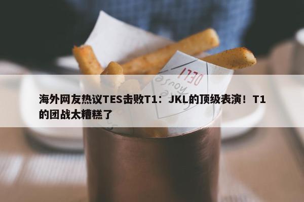 海外网友热议TES击败T1：JKL的顶级表演！T1的团战太糟糕了