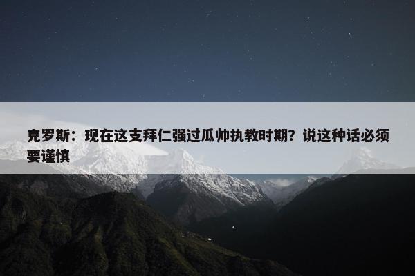 克罗斯：现在这支拜仁强过瓜帅执教时期？说这种话必须要谨慎